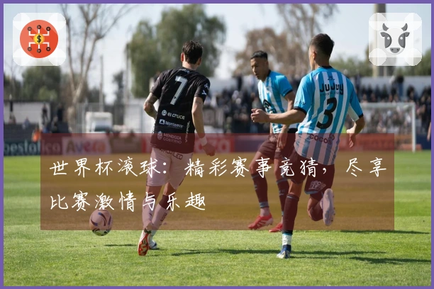 世界杯滚球：精彩赛事竞猜，尽享比赛激情与乐趣