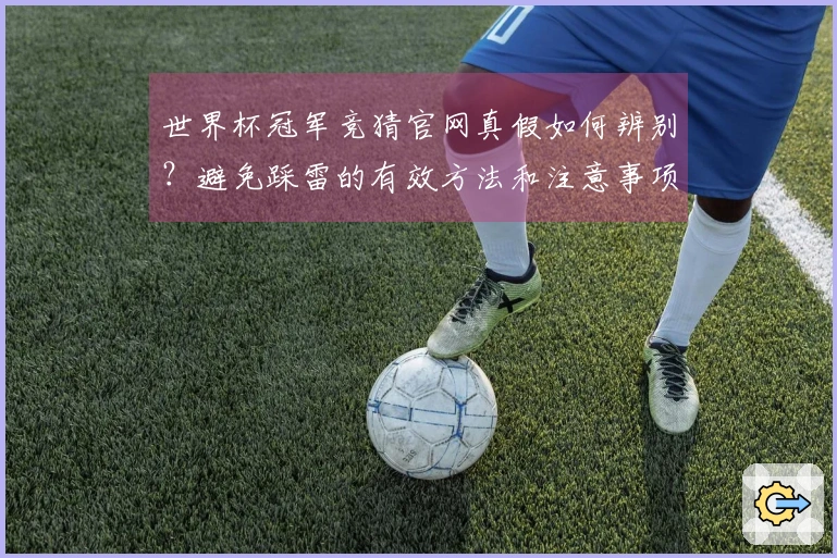 世界杯冠军竞猜官网真假如何辨别?避免踩雷的有效方法和注意事项