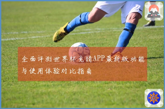 全面评测世界杯竞猜APP最新版功能与使用体验对比指南