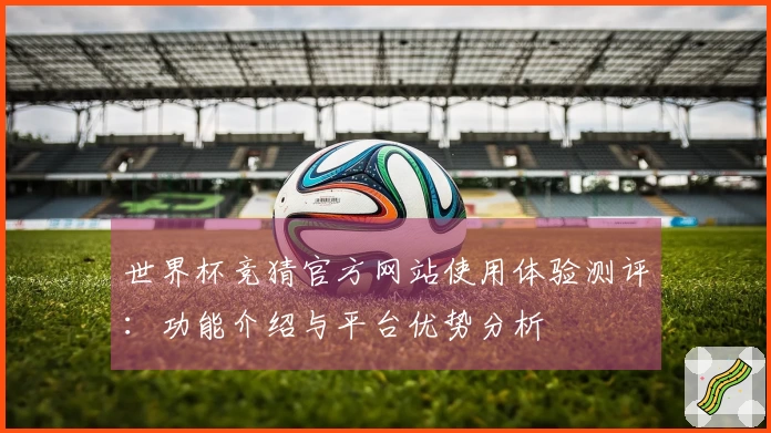 世界杯竞猜官方网站使用体验测评：功能介绍与平台优势分析