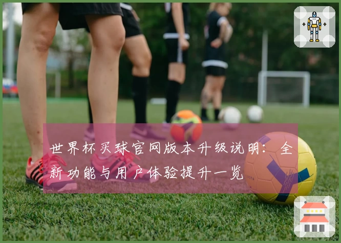 世界杯买球官网版本升级说明：全新功能与用户体验提升一览