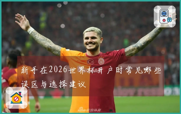 新手在2026世界杯开户时常见哪些误区与选择建议