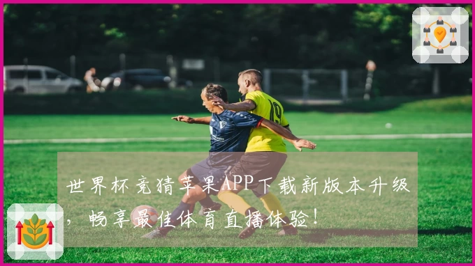 世界杯竞猜苹果APP下载新版本升级，畅享最佳体育直播体验！