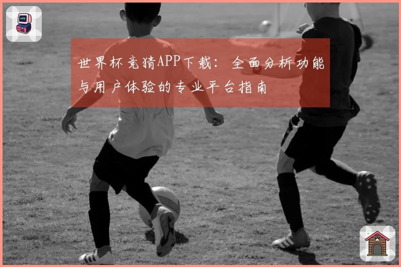 世界杯竞猜APP下载：全面分析功能与用户体验的专业平台指南