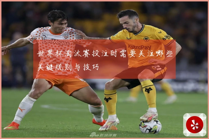 世界杯淘汰赛投注时需要关注哪些关键规则与技巧