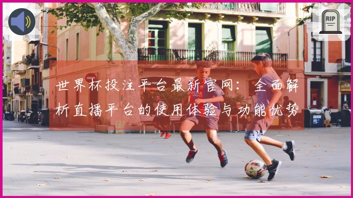 世界杯投注平台最新官网：全面解析直播平台的使用体验与功能优势