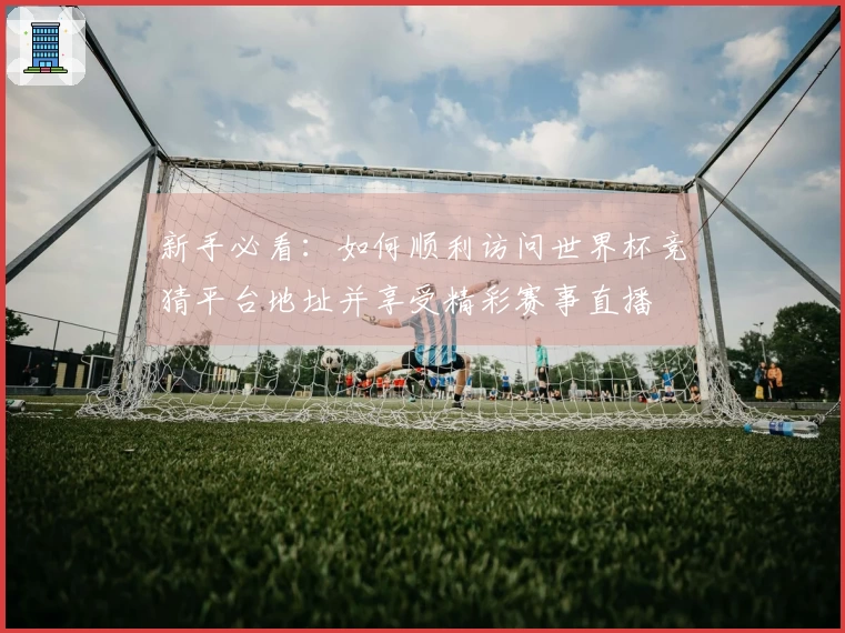 新手必看：如何顺利访问世界杯竞猜平台地址并享受精彩赛事直播