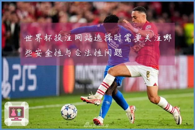 世界杯投注网站选择时需要关注哪些安全性与合法性问题