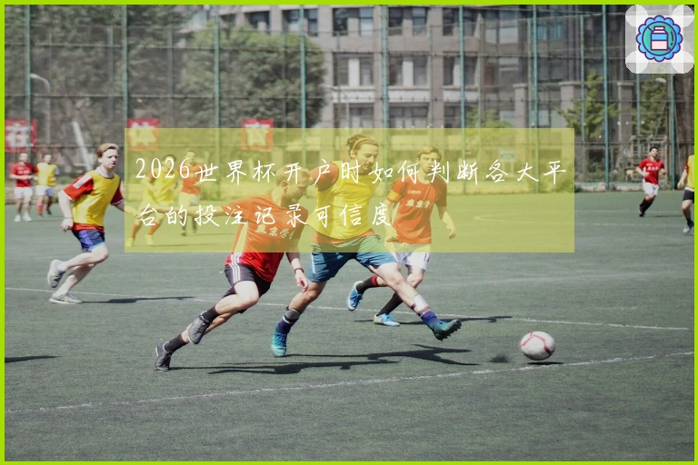 2026世界杯开户时如何判断各大平台的投注记录可信度