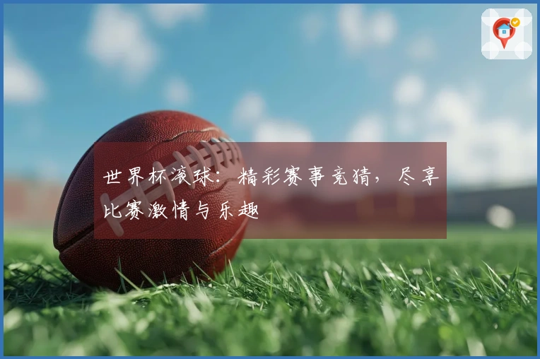 世界杯滚球：精彩赛事竞猜，尽享比赛激情与乐趣