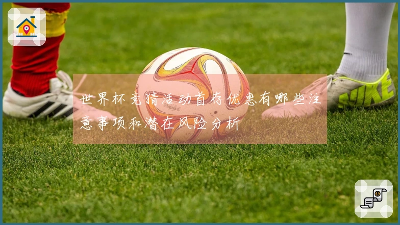 世界杯竞猜活动首存优惠有哪些注意事项和潜在风险分析
