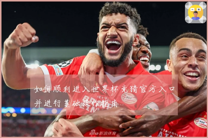 如何顺利进入世界杯竞猜官方入口并进行基础操作指南