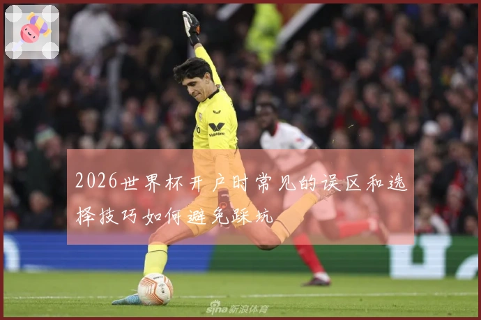 2026世界杯开户时常见的误区和选择技巧如何避免踩坑