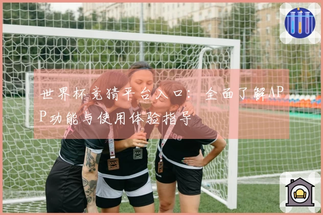 世界杯竞猜平台入口：全面了解APP功能与使用体验指导