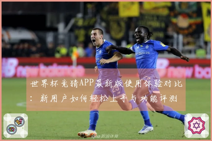世界杯竞猜APP最新版使用体验对比：新用户如何轻松上手与功能评测