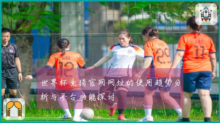世界杯竞猜官网网址的使用趋势分析与平台功能探讨