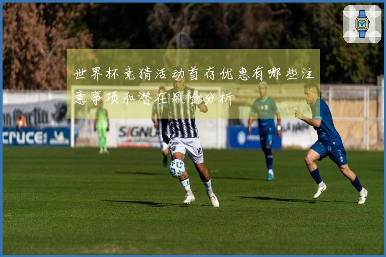 世界杯竞猜活动首存优惠有哪些注意事项和潜在风险分析