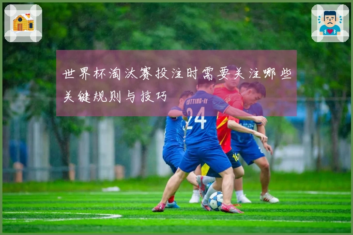 世界杯淘汰赛投注时需要关注哪些关键规则与技巧