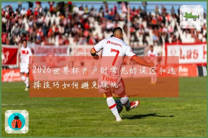 2026世界杯开户时常见的误区和选择技巧如何避免踩坑