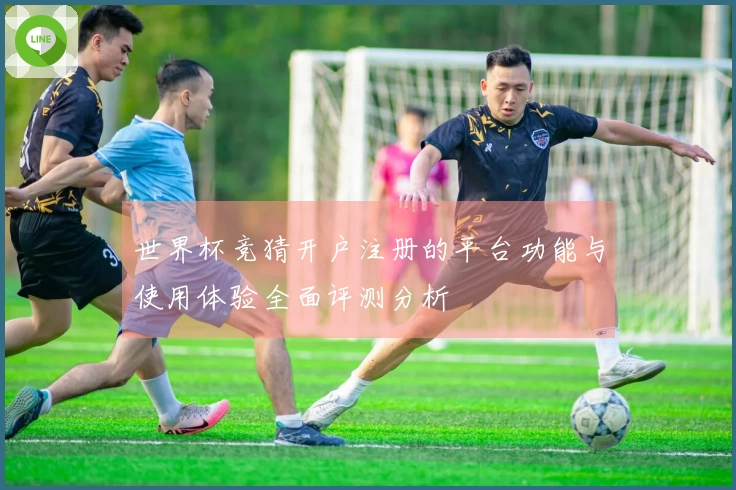 世界杯竞猜开户注册的平台功能与使用体验全面评测分析