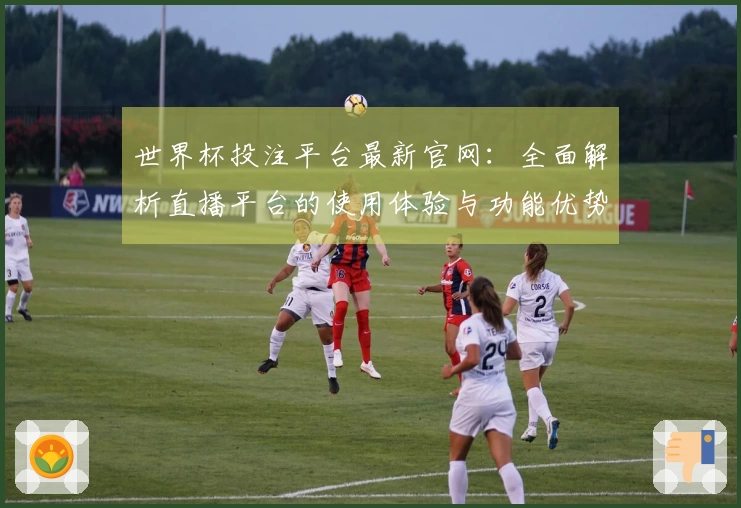 世界杯投注平台最新官网：全面解析直播平台的使用体验与功能优势