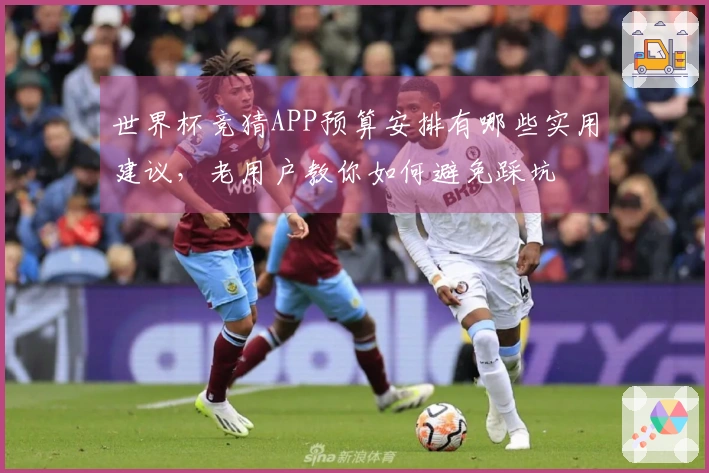 世界杯竞猜APP预算安排有哪些实用建议，老用户教你如何避免踩坑
