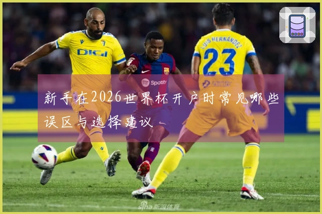 新手在2026世界杯开户时常见哪些误区与选择建议